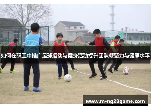 如何在职工中推广足球运动与健身活动提升团队凝聚力与健康水平